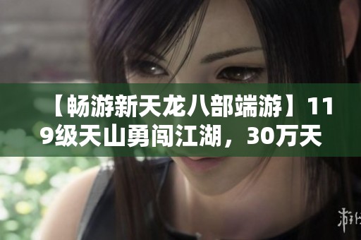 【畅游新天龙八部端游】119级天山勇闯江湖，30万天山打造全新传奇
