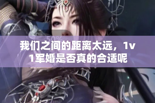 我们之间的距离太远，1v1军婚是否真的合适呢