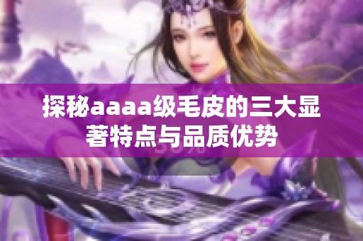 探秘aaaa级毛皮的三大显著特点与品质优势