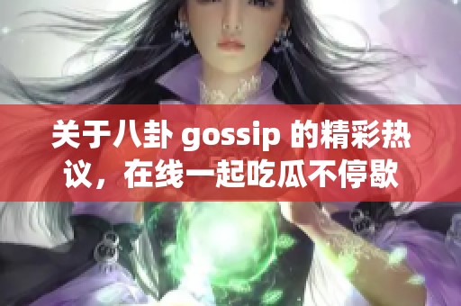 关于八卦 gossip 的精彩热议，在线一起吃瓜不停歇