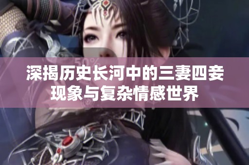 深揭历史长河中的三妻四妾现象与复杂情感世界