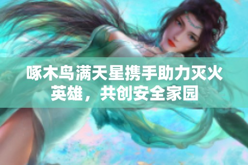 啄木鸟满天星携手助力灭火英雄，共创安全家园