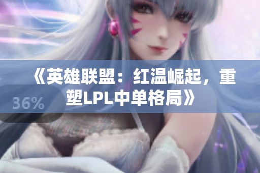 《英雄联盟：红温崛起，重塑LPL中单格局》
