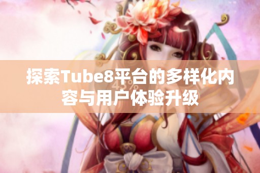 探索Tube8平台的多样化内容与用户体验升级