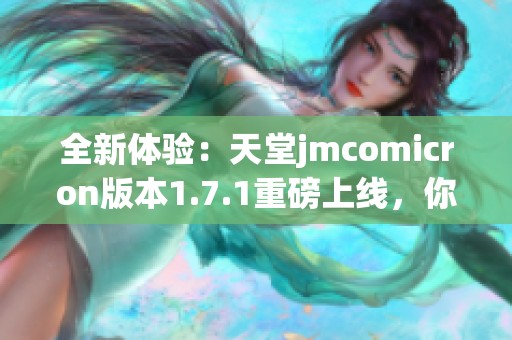 全新体验：天堂jmcomicron版本1.7.1重磅上线，你准备好了吗