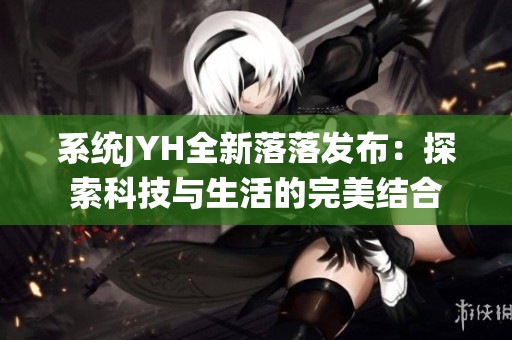 系统JYH全新落落发布：探索科技与生活的完美结合