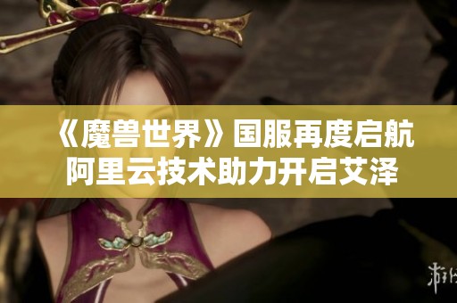 《魔兽世界》国服再度启航 阿里云技术助力开启艾泽拉斯新篇章