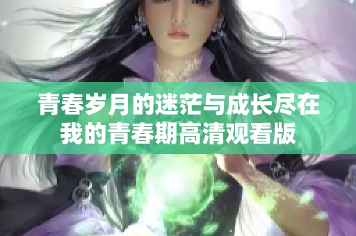 青春岁月的迷茫与成长尽在我的青春期高清观看版