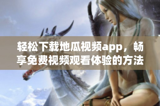 轻松下载地瓜视频app，畅享免费视频观看体验的方法分享