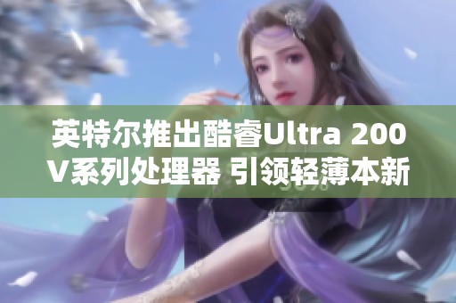 英特尔推出酷睿Ultra 200V系列处理器 引领轻薄本新纪元