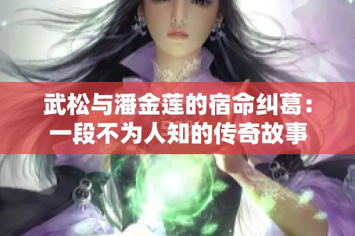 武松与潘金莲的宿命纠葛：一段不为人知的传奇故事