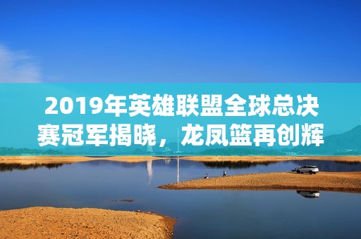 2019年英雄联盟全球总决赛冠军揭晓，龙凤篮再创辉煌
