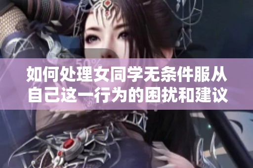 如何处理女同学无条件服从自己这一行为的困扰和建议