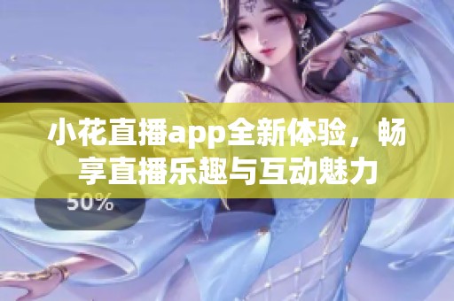 小花直播app全新体验，畅享直播乐趣与互动魅力