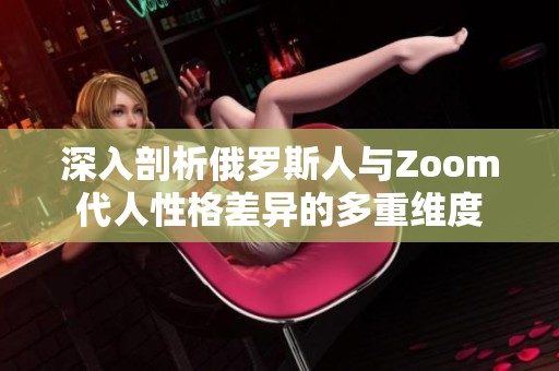 深入剖析俄罗斯人与Zoom代人性格差异的多重维度