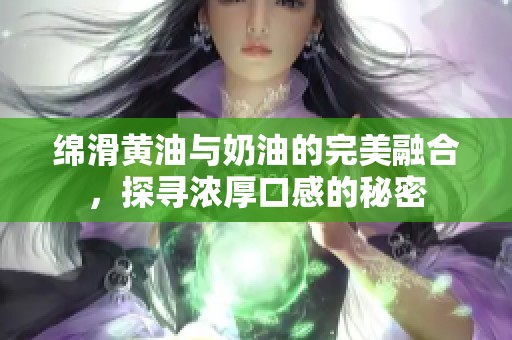 绵滑黄油与奶油的完美融合，探寻浓厚口感的秘密