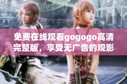 免费在线观看gogogo高清完整版，享受无广告的观影体验