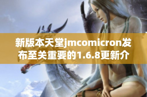 新版本天堂jmcomicron发布至关重要的1.6.8更新介绍