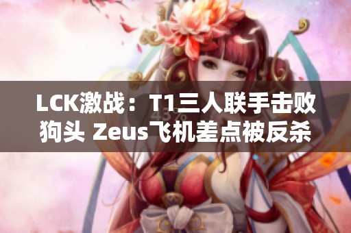 LCK激战：T1三人联手击败狗头 Zeus飞机差点被反杀