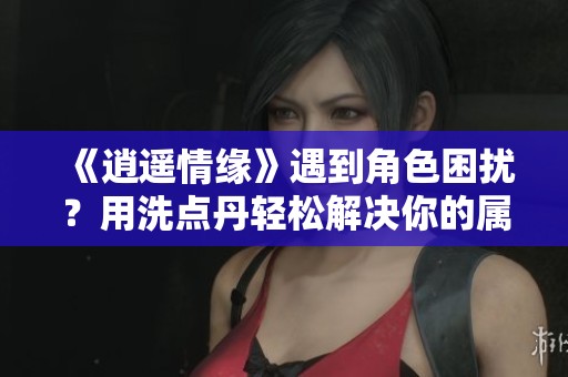 《逍遥情缘》遇到角色困扰？用洗点丹轻松解决你的属性问题！