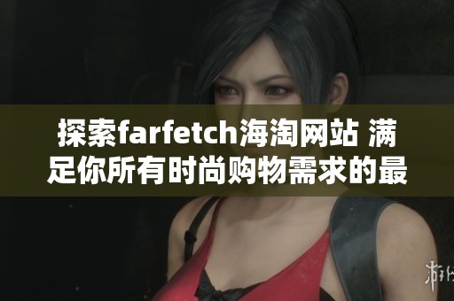 探索farfetch海淘网站 满足你所有时尚购物需求的最佳选择