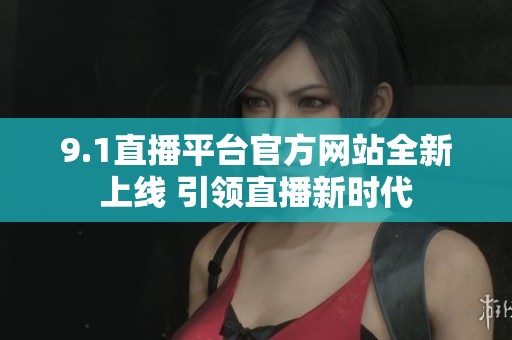 9.1直播平台官方网站全新上线 引领直播新时代
