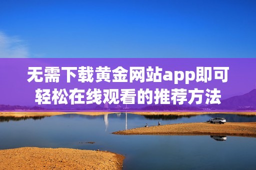 无需下载黄金网站app即可轻松在线观看的推荐方法