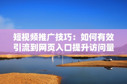 短视频推广技巧：如何有效引流到网页入口提升访问量