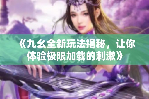 《九幺全新玩法揭秘，让你体验极限加载的刺激》