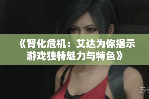 《肾化危机：艾达为你揭示游戏独特魅力与特色》