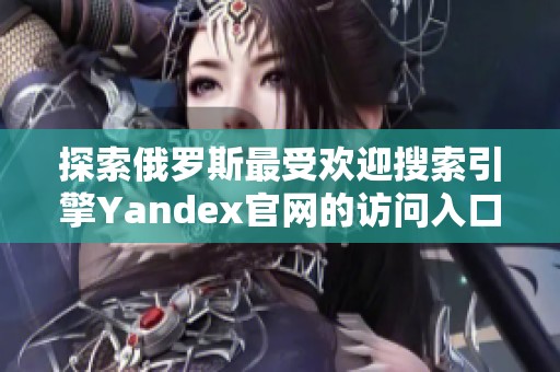 探索俄罗斯最受欢迎搜索引擎Yandex官网的访问入口