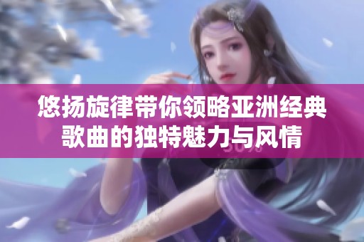 悠扬旋律带你领略亚洲经典歌曲的独特魅力与风情