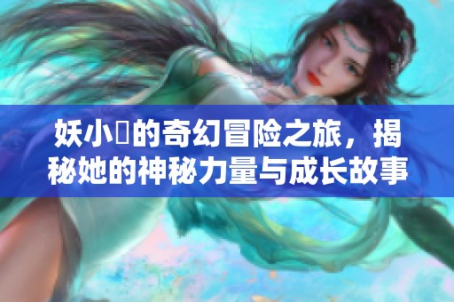 妖小槡的奇幻冒险之旅，揭秘她的神秘力量与成长故事