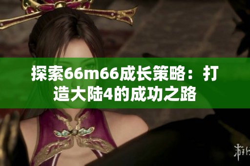 探索66m66成长策略：打造大陆4的成功之路