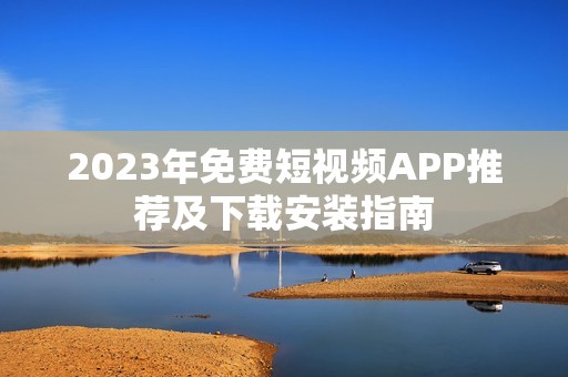 2023年免费短视频APP推荐及下载安装指南