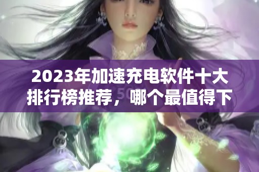 2023年加速充电软件十大排行榜推荐，哪个最值得下载使用