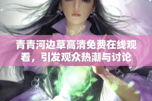 青青河边草高清免费在线观看，引发观众热潮与讨论