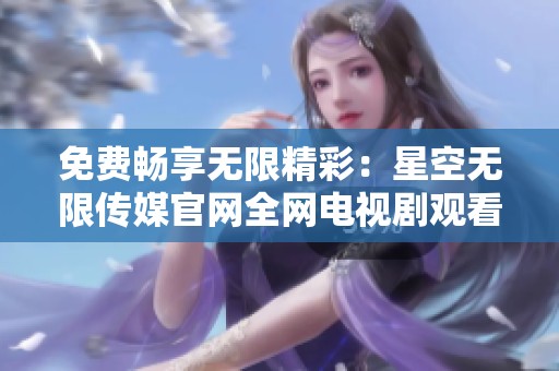 免费畅享无限精彩：星空无限传媒官网全网电视剧观看指南