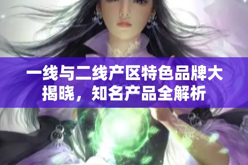 一线与二线产区特色品牌大揭晓，知名产品全解析