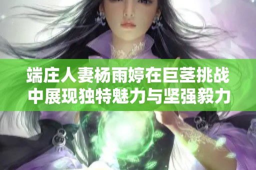 端庄人妻杨雨婷在巨茎挑战中展现独特魅力与坚强毅力