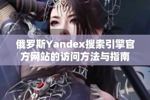 俄罗斯Yandex搜索引擎官方网站的访问方法与指南