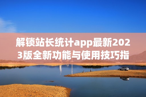 解锁站长统计app最新2023版全新功能与使用技巧指南