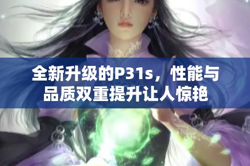 全新升级的P31s，性能与品质双重提升让人惊艳