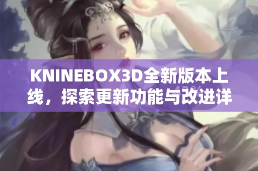 KNINEBOX3D全新版本上线，探索更新功能与改进详情