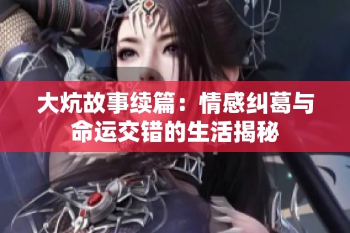 大炕故事续篇：情感纠葛与命运交错的生活揭秘