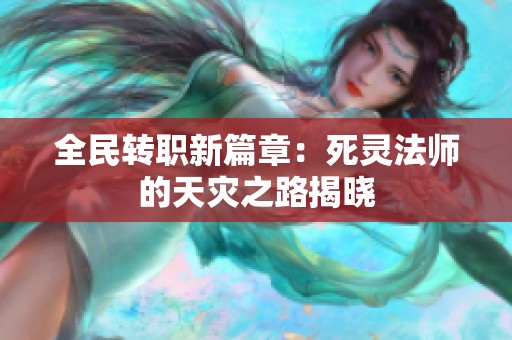 全民转职新篇章：死灵法师的天灾之路揭晓
