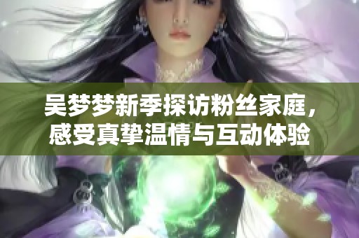 吴梦梦新季探访粉丝家庭，感受真挚温情与互动体验