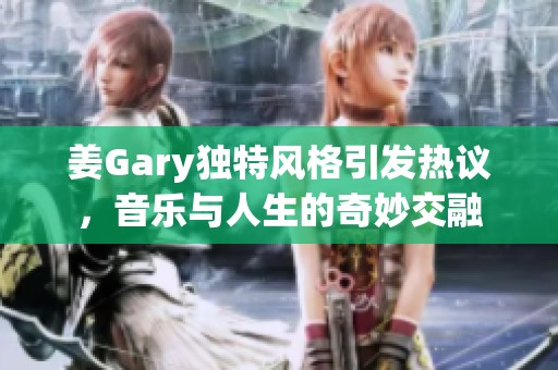 姜Gary独特风格引发热议，音乐与人生的奇妙交融