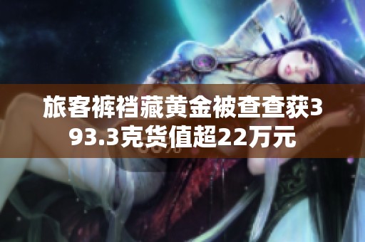 旅客裤裆藏黄金被查查获393.3克货值超22万元