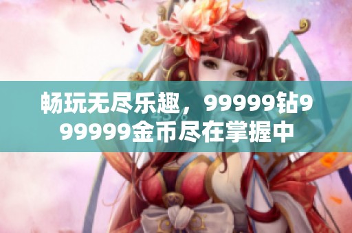 畅玩无尽乐趣，99999钻999999金币尽在掌握中